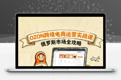 俄罗斯跨境OZON快速上手，OZ0N跨境电商运营实战课，俄罗斯市场全攻略
