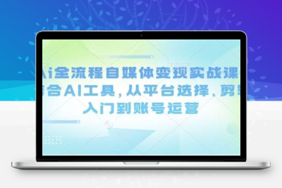 从0到变现：AI自媒体全链路实战课 —内容生产＋剪映剪辑＋运营涨粉一套通关