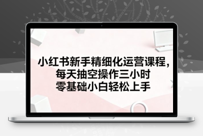 小红书新手精细化运营课程，每天抽空操作三小时，零基础小白轻松上手