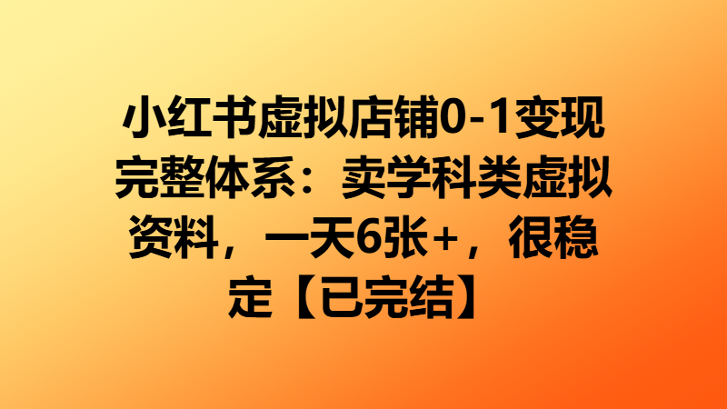 小红书虚拟店铺0-1变现完整体系:卖学科类虚拟资料,一天6张+,很稳定【已完结】