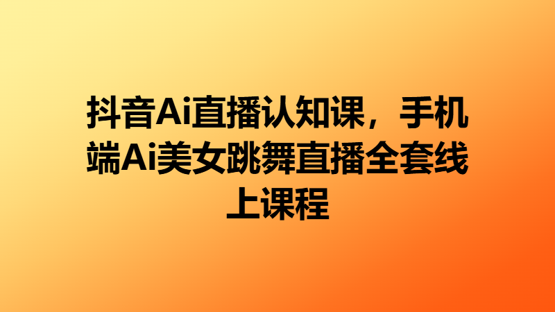 抖音Ai直播认知课,手机端Ai美女跳舞直播全套线上课程