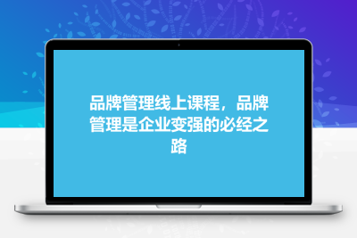 品牌管理线上课程，品牌管理是企业变强的必经之路